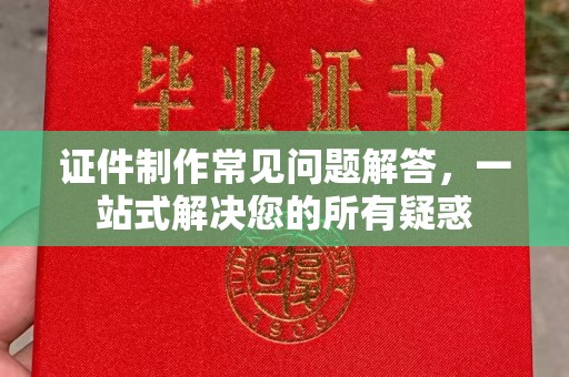 南阳证件制作常见问题解答，一站式解决您的所有疑惑