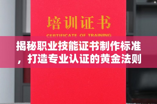 南阳揭秘职业技能证书制作标准，打造专业认证的黄金法则