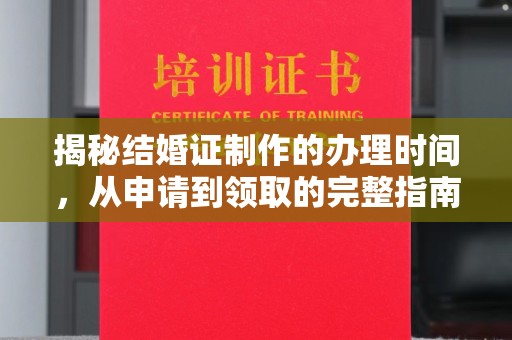 南阳揭秘结婚证制作的办理时间，从申请到领取的完整指南