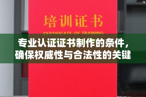 南阳专业认证证书制作的条件，确保权威性与合法性的关键要素