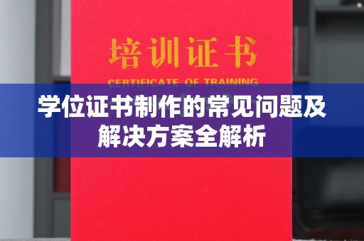 南阳学位证书制作的常见问题及解决方案全解析
