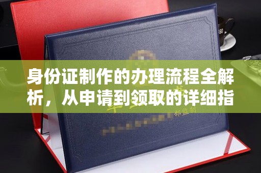 南阳身份证制作的办理流程全解析，从申请到领取的详细指南