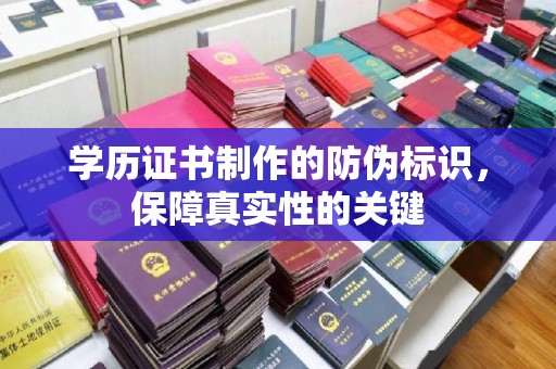 南阳学历证书制作的防伪标识，保障真实性的关键