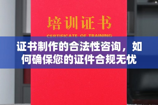 南阳证书制作的合法性咨询，如何确保您的证件合规无忧