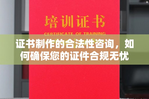 南阳证书制作的合法性咨询，如何确保您的证件合规无忧