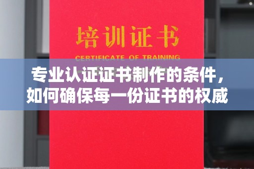 南阳专业认证证书制作的条件，如何确保每一份证书的权威与可信